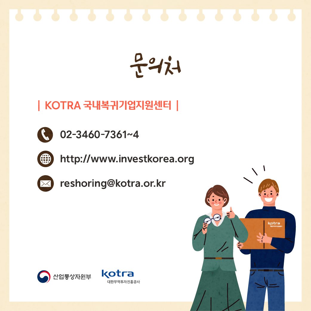 문의처 KOTRA 국내복귀기업지원센터 Tel : 02-3460-7361~4 Adress : http://www.investkorea.org E-mail: reshoring@kotra.or.kr