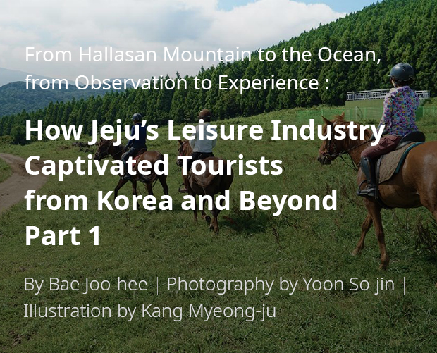 From Hallasan Mountain to the Ocean, from Observation to Experience: How Jeju’s Leisure Industry Captivated Tourists from Korea and Beyond Part 1 / By Bae Ju-hui / Photography by Yun So-jin / Illustration by Kang Myeong-ju