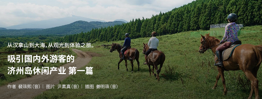 从汉拿山到大海，从观光到体验之旅。吸引国内外游客的济州岛休闲产业 第一篇 / 作者 裴珠熙（音） / 图片 尹素真（音） / 插图 姜明珠（音）