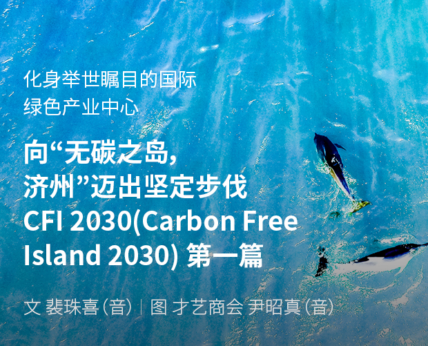 化身举世瞩目的国际绿色产业中心 向“无碳之岛，济州”迈出坚定步伐 CFI 2030(Carbon Free Island 2030) 第一篇 / 文：裴珠喜（音） 图：才艺商会 尹昭真（音）