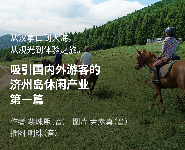 从汉拿山到大海,从观光到体验之旅。吸引国内外游客的济州岛休闲产业 第一篇 / 作者 裴珠熙(音) / 图片 尹素真(音) / 插图 姜明珠(音)
