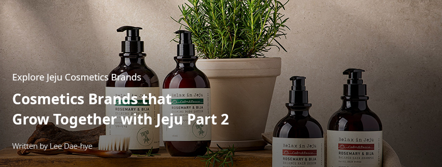 Explore Jeju Cosmetics Brands, Cosmetics Brands that Grow Together with Jeju Part 2 / Written by Dae-hye Lee