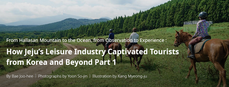 From Hallasan Mountain to the Ocean, from Observation to Experience: How Jeju’s Leisure Industry Captivated Tourists from Korea and Beyond Part 1 / By Bae Ju-hui / Photography by Yun So-jin / Illustration by Kang Myeong-ju