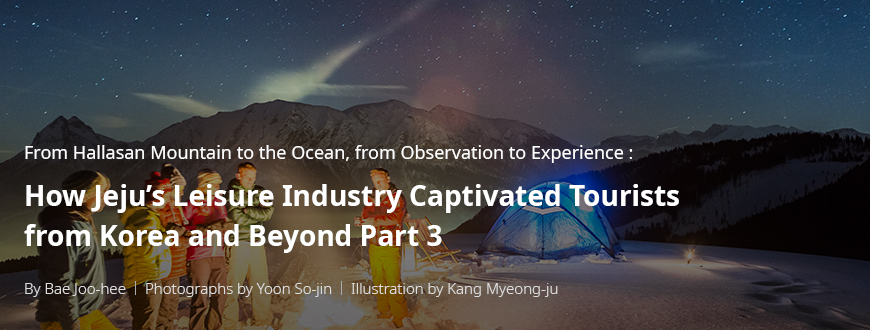 From Hallasan Mountain to the Ocean, from Observation to Experience: How Jeju’s Leisure Industry Captivated Tourists from Korea and Beyond Part 3 / By Bae Ju-hui / Photography by Yun So-jin / Illustration by Kang Myeong-ju