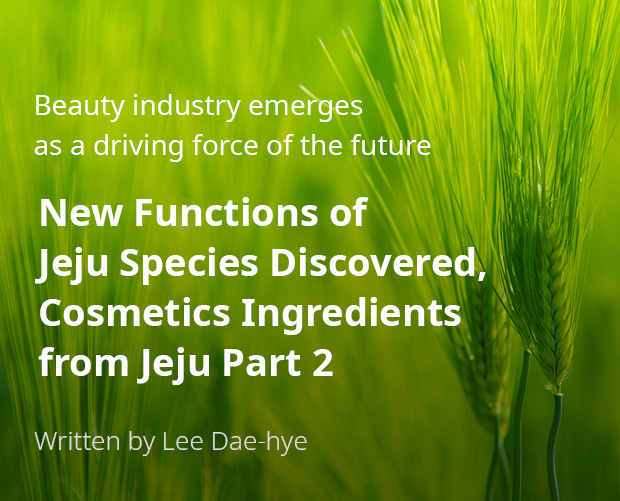Beauty industry emerges as a driving force of the future New Functions of Jeju Species Discovered,, Cosmetics Ingredients from Jeju Part 2 / 글:이다혜