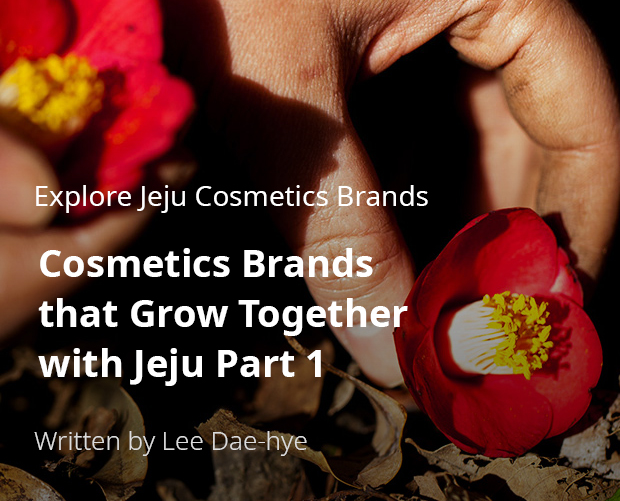 Explore Jeju Cosmetics Brands, Cosmetics Brands that Grow Together with Jeju Part 1 / Written by Dae-hye Lee