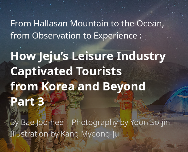 From Hallasan Mountain to the Ocean, from Observation to Experience: How Jeju’s Leisure Industry Captivated Tourists from Korea and Beyond Part 3 / By Bae Ju-hui / Photography by Yun So-jin / Illustration by Kang Myeong-ju