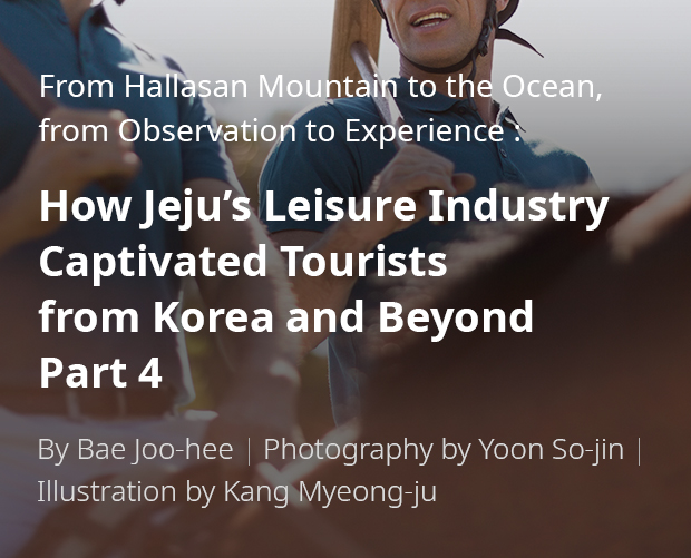 From Hallasan Mountain to the Ocean, from Observation to Experience: How Jeju’s Leisure Industry Captivated Tourists from Korea and Beyond Part 4 / By Bae Ju-hui / Photography by Yun So-jin / Illustration by Kang Myeong-ju
