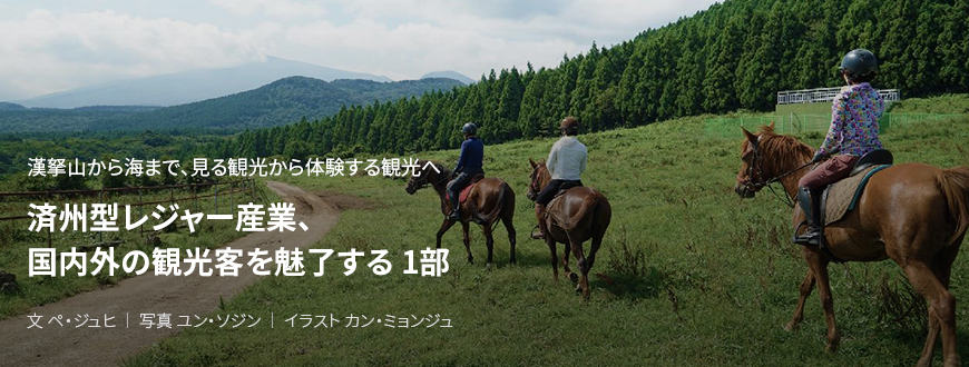 漢拏山から海まで、見る観光から体験する観光へ 済州型レジャー産業、国内外の観光客を魅了する 1部 / 文 ペ・ジュヒ / 写真 ユン・ソジン / イラスト カン・ミョンジュ