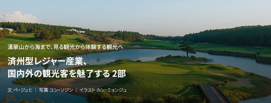 漢拏山から海まで、見る観光から体験する観光へ 済州型レジャー産業、国内外の観光客を魅了する 2部 / 文 ペ・ジュヒ / 写真 ユン・ソジン / イラスト カン・ミョンジュ