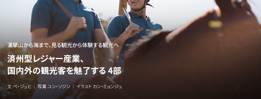 漢拏山から海まで、見る観光から体験する観光へ 済州型レジャー産業、国内外の観光客を魅了する 4部 / 文 ペ・ジュヒ / 写真 ユン・ソジン / イラスト カン・ミョンジュ