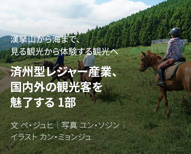 漢拏山から海まで、見る観光から体験する観光へ 済州型レジャー産業、国内外の観光客を魅了する 1部 / 文 ペ・ジュヒ / 写真 ユン・ソジン / イラスト カン・ミョンジュ