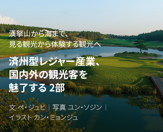 漢拏山から海まで、見る観光から体験する観光へ 済州型レジャー産業、国内外の観光客を魅了する 2部 / 文 ペ・ジュヒ / 写真 ユン・ソジン / イラスト カン・ミョンジュ