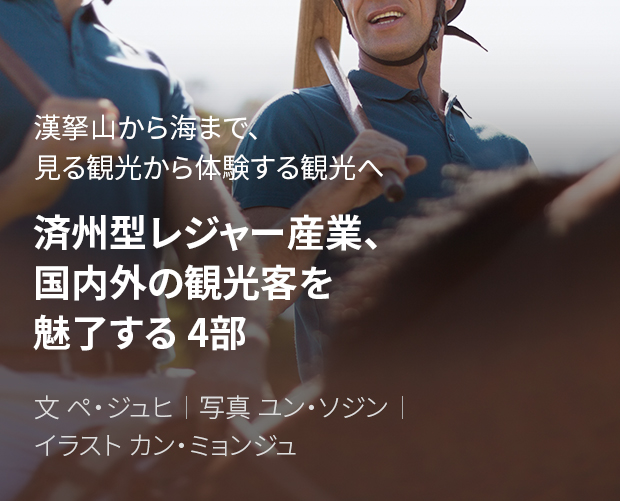 漢拏山から海まで、見る観光から体験する観光へ 済州型レジャー産業、国内外の観光客を魅了する 4部 / 文 ペ・ジュヒ / 写真 ユン・ソジン / イラスト カン・ミョンジュ