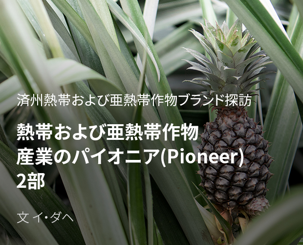 済州熱帯および亜熱帯作物ブランド探訪熱帯および亜熱帯作物産業のパイオニア(Pioneer) 2部 / 文 イ・ダヘ