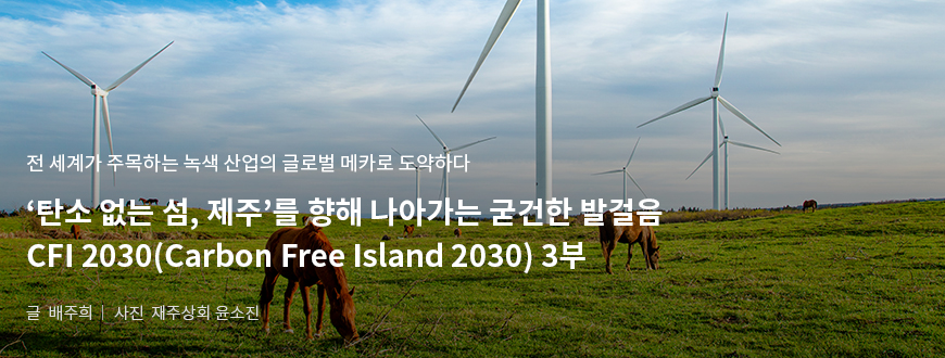 전 세계가 주목하는 녹색 산업의 글로벌 메카로 도약하다. '탄소 없는 섬, 제주'를 향해 나아가는 굳건한 발걸음 CFI 2030(Carbon Free Island 2030) 3부/ 글:배주희, 사진:제주상회 윤소진