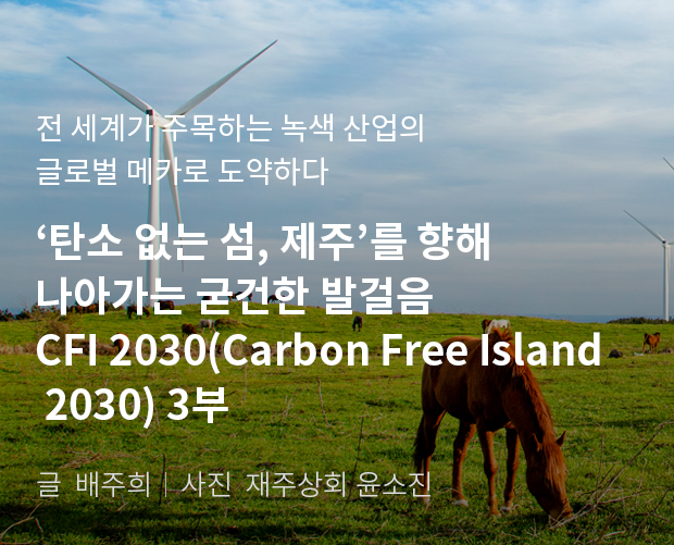 전 세계가 주목하는 녹색 산업의 글로벌 메카로 도약하다. '탄소 없는 섬, 제주'를 향해 나아가는 굳건한 발걸음 CFI 2030(Carbon Free Island 2030) 3부/ 글:배주희, 사진:제주상회 윤소진