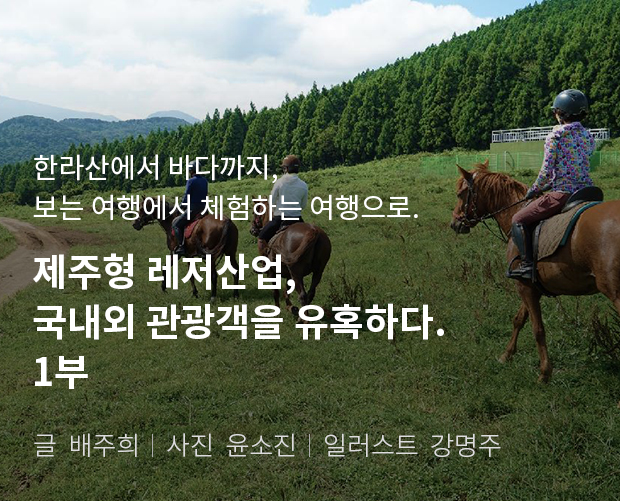 한라산에서 바다까지, 보는 여행에서 체험하는 여행으로 제주형 레저산업, 국내외 관광객을 유혹하다. 1부 / 글:배주희, 사진:윤소진, 일러스트:강명주