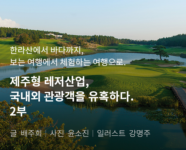 한라산에서 바다까지, 보는 여행에서 체험하는 여행으로 제주형 레저산업, 국내외 관광객을 유혹하다. 2부 / 글:배주희, 사진:윤소진, 일러스트:강명주