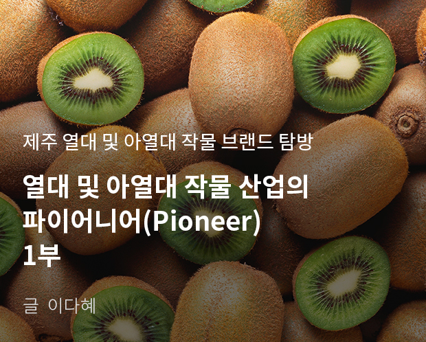 제주 열대 및 아열대 작물 브랜드 탐방 열대 및 아열대 작물 산업의 파이어니어(Pioneer) 1부 / 글:이다혜