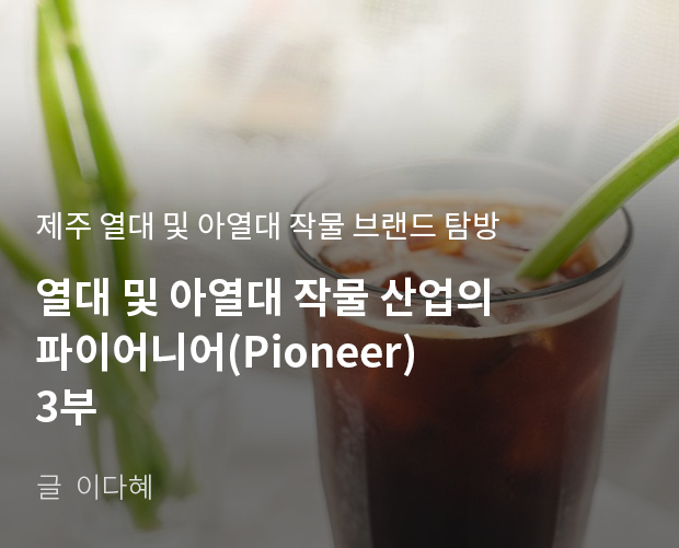 제주 열대 및 아열대 작물 브랜드 탐방 열대 및 아열대 작물 산업의 파이어니어(Pioneer) 3부 / 글:이다혜