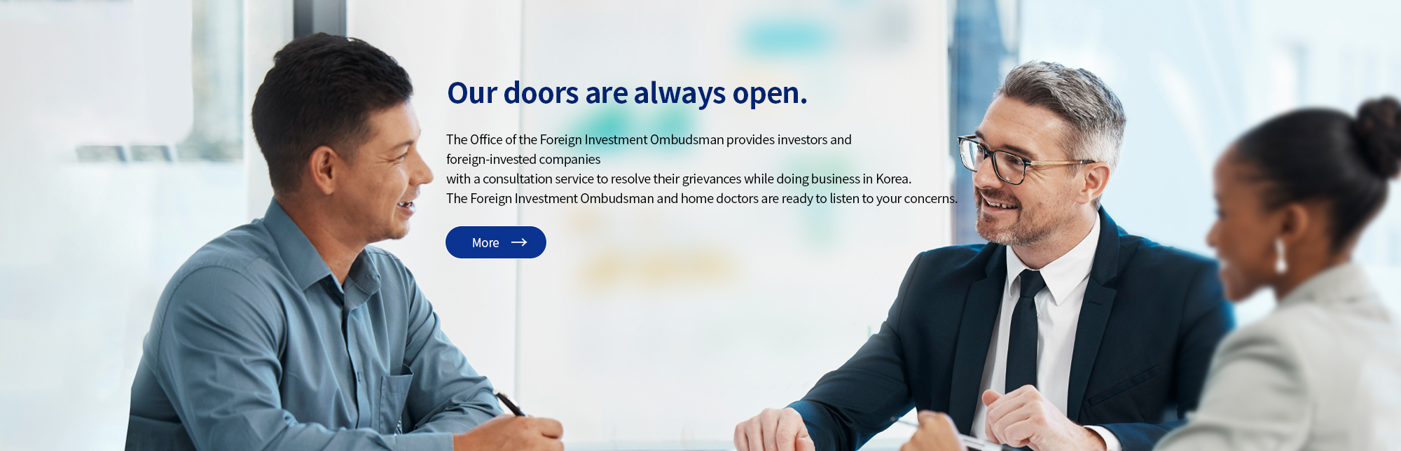 Zero-Contact Service for you 
								The Office of the Foreign Investment Ombudsman offers zero-contact service in 
								response to COVID-19 to meet home doctors online to discuss difficulties of 
								foreign investors and foreign-invested companies in Korea. 
								ckeck online metting box during the application process!