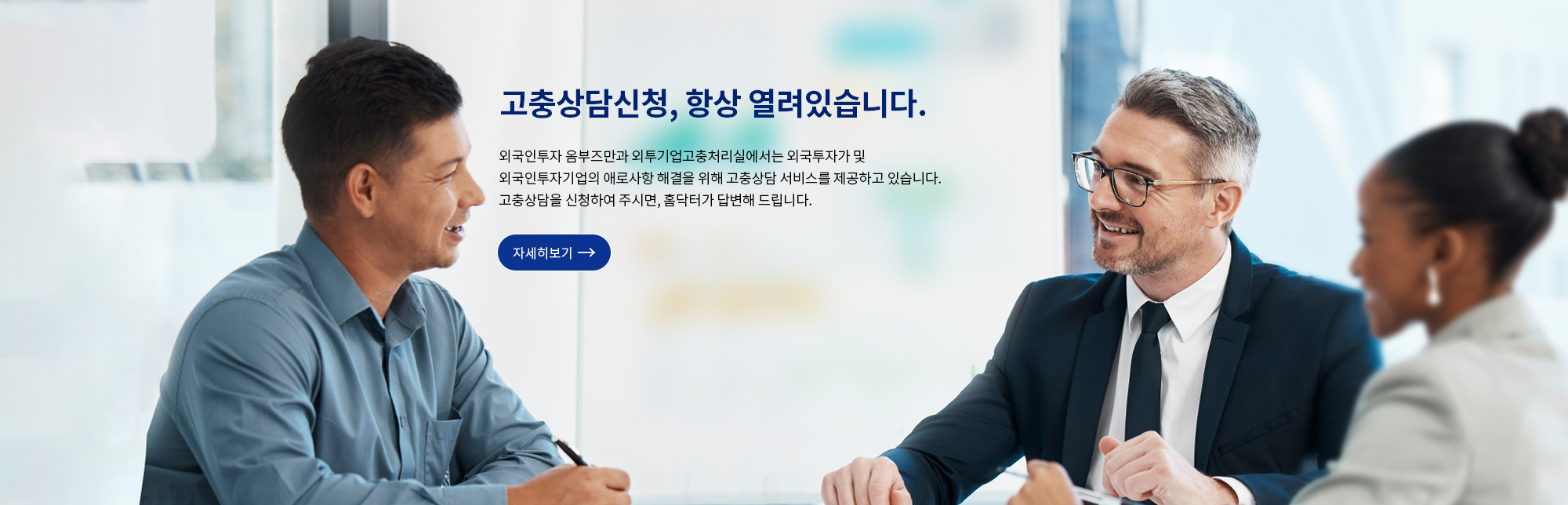 비대면 고충상담 서비스를 제공합니다. 
							COVID-19 가 지속됨에 따라 외국투자가 및 외국인투자기업의 애로사항 해결을 위해 비대면 고충상담신청 서비스를 제공하고 있습니다. 
							상담신청시 비대면 상담 을 체크하시면 온라인 화상을 통해 화상상담이 가능합니다